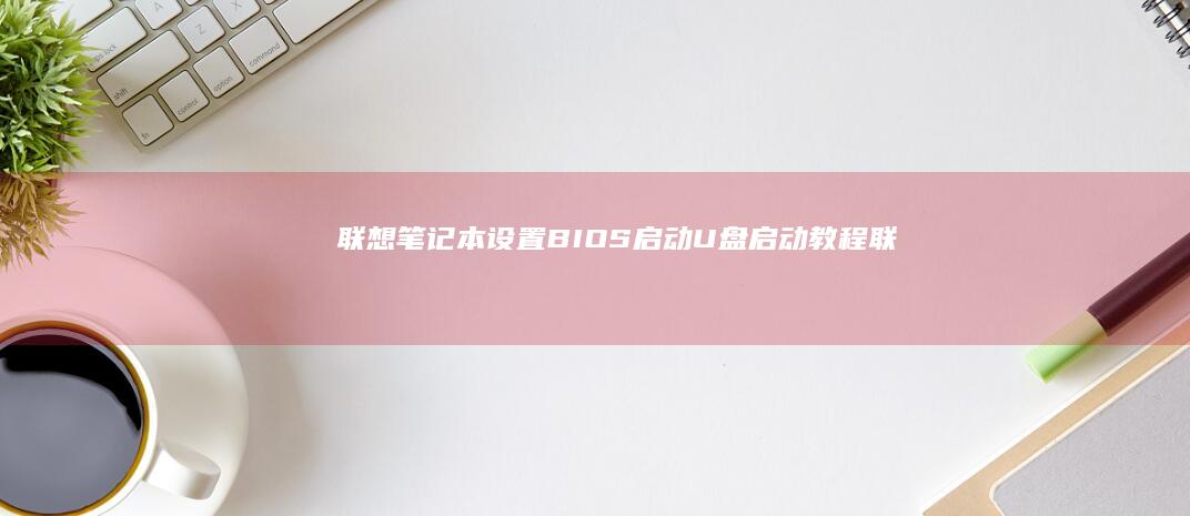 联想笔记本设置BIOS启动：U盘启动教程 (联想笔记本设置u盘启动的方法)
