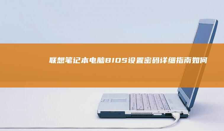 联想笔记本电脑BIOS设置密码详细指南：如何安全保护启动和硬件配置，确保隐私不被侵犯 (联想笔记本电脑售后维修服务网点)