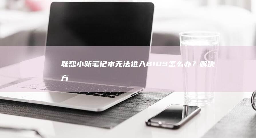 联想小新笔记本无法进入BIOS怎么办？解决方案 (联想小新笔记本)
