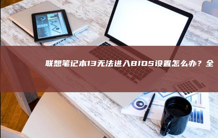 联想笔记本13无法进入BIOS设置怎么办？全方位解决方案，fcc official guide (联想笔记本100s)