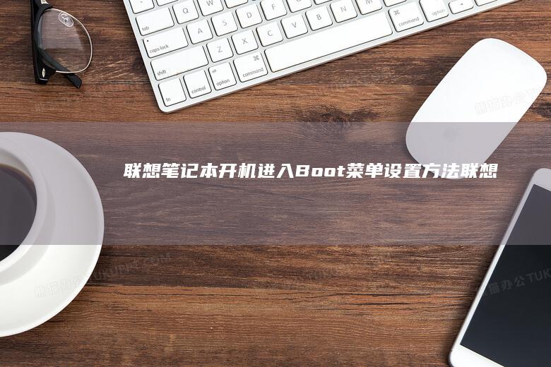 联想笔记本开机进入Boot菜单设置方法 (联想笔记本开不了机怎么办)
