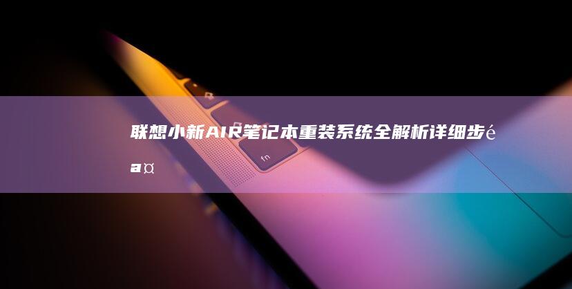 联想小新AIR笔记本重装系统全解析：详细步骤、注意事项及常见问题解答，让系统更流畅，性能释放最大化 (联想小新air14)