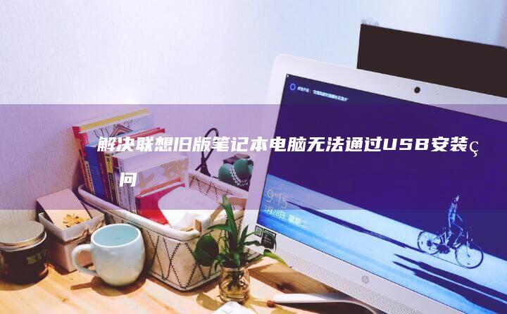 解决联想旧版笔记本电脑无法通过USB安装的问题 (解决联想旧版本的方法)