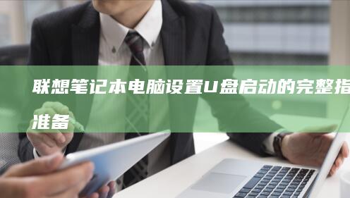 联想笔记本电脑设置U盘启动的完整指南：从准备启动盘到修改BIOS设置，一步步详细解析 (联想笔记本电池更换价格)