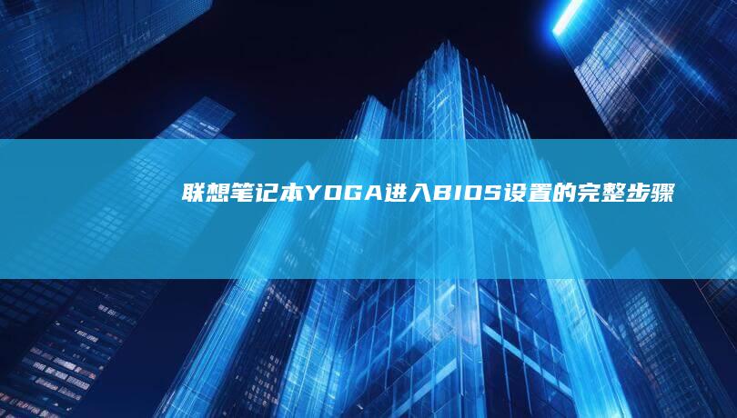 联想笔记本YOGA进入BIOS设置的完整步骤指南：通过快捷键和在不同Windows版本下的详细操作 (联想笔记本yoga系列)