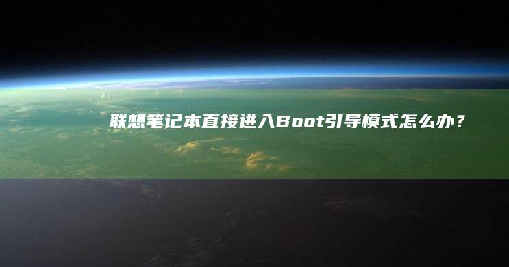 联想笔记本直接进入Boot引导模式怎么办？ (联想笔记本直播可以吗)