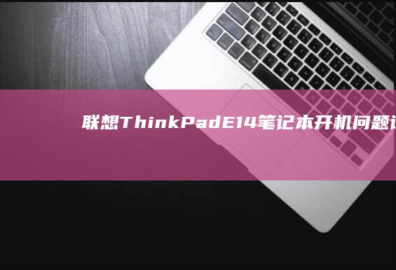 联想ThinkPad E14笔记本开机问题诊断与解决 (联想thinkpad)