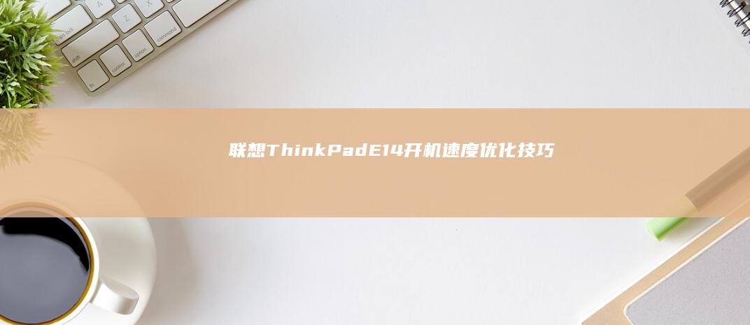联想ThinkPad E14开机速度优化技巧 (联想thinkpad)