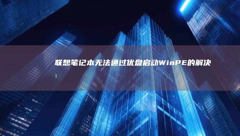联想笔记本无法通过优盘启动WinPE的解决方法：检查BIOS设置、优盘兼容性和启动镜像完整性，确保正确的启动顺序和设备驱动 (联想笔记本无线网络开关在哪里打开)