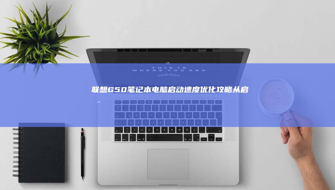 联想G50笔记本电脑启动速度优化攻略：从启动项配置到系统加速 (联想g50笔记本参数)