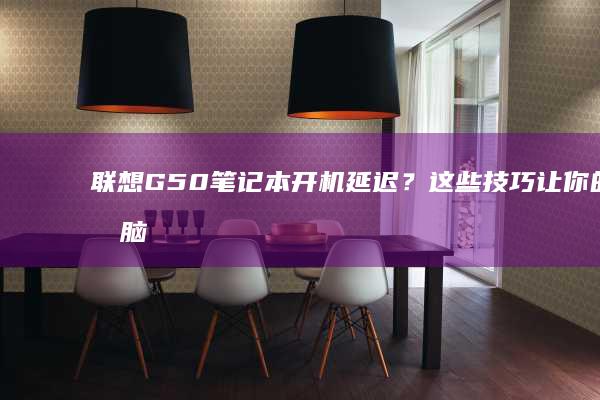 联想G50笔记本开机延迟？这些技巧让你的电脑启动更快 (联想g50笔记本参数)