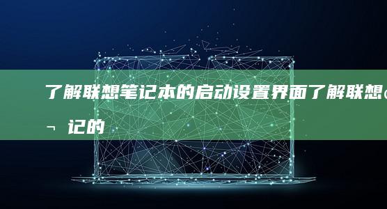 了解联想笔记本的启动设置界面 (了解联想笔记的软件)