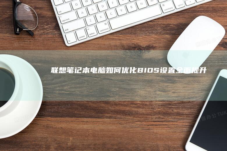 联想笔记本电脑如何优化BIOS设置：全面提升性能与稳定性的详细指南 (联想笔记本电池更换价格)