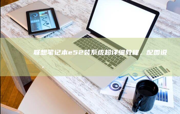 联想笔记本e52装系统超详细教程，配图说明，替换没vv系统，一步步操作指南 (联想笔记本e40配置参数)