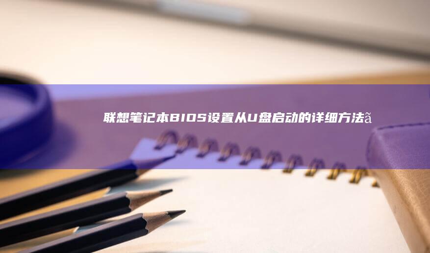 联想笔记本BIOS设置从U盘启动的详细方法。 (联想笔记本bios怎么进入)