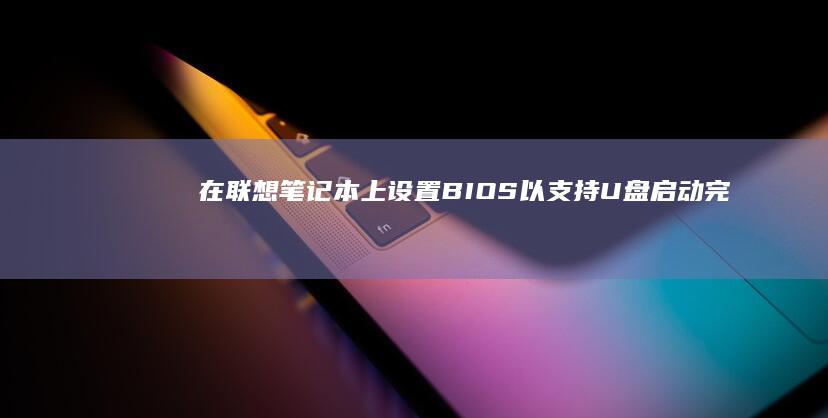 在联想笔记本上设置BIOS以支持U盘启动：完整步骤说明。 (在联想笔记本电脑上怎么下载软件)