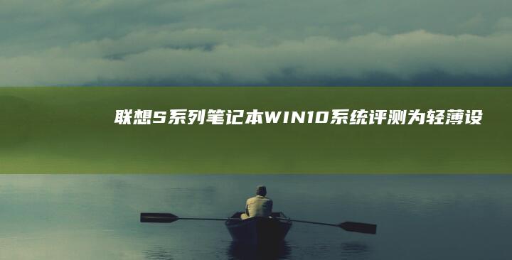 联想S系列笔记本WIN10系统评测：为轻薄设计注入卓越性能 (联想s系列笔记本电脑)