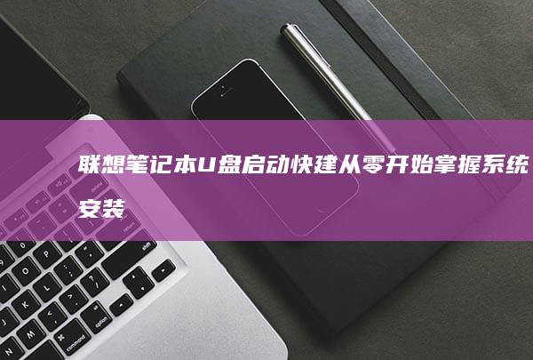 联想笔记本U盘启动快建：从零开始掌握系统安装与维护技巧 (联想笔记本u盘启动按哪个键)