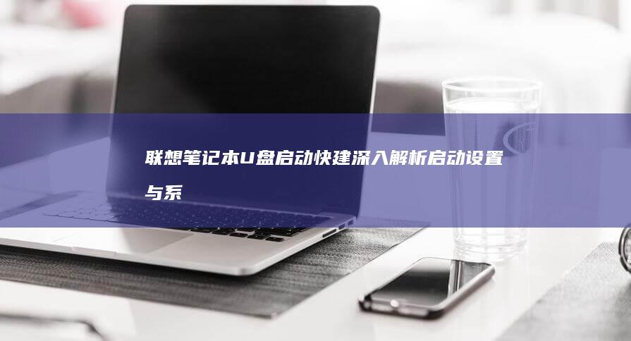 联想笔记本U盘启动快建：深入解析启动设置与系统优化技巧 (联想笔记本u启动按f几)