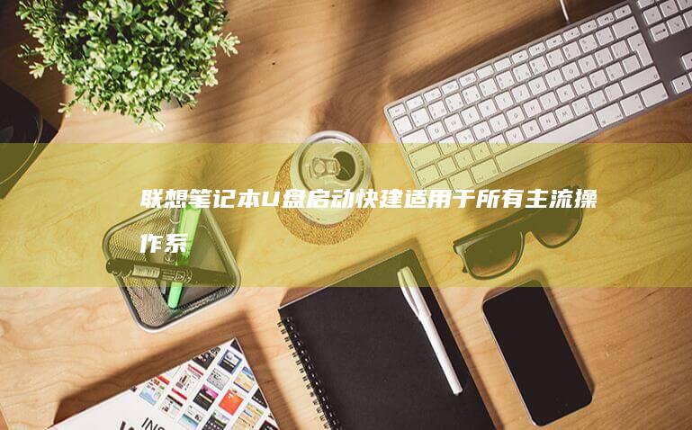 联想笔记本U盘启动快建：适用于所有主流操作系统的启动工具 (联想笔记本u盘启动按哪个键)