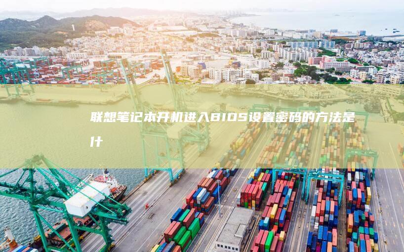 联想笔记本开机进入BIOS设置密码的方法是什么？ (联想笔记本开不了机怎么办)