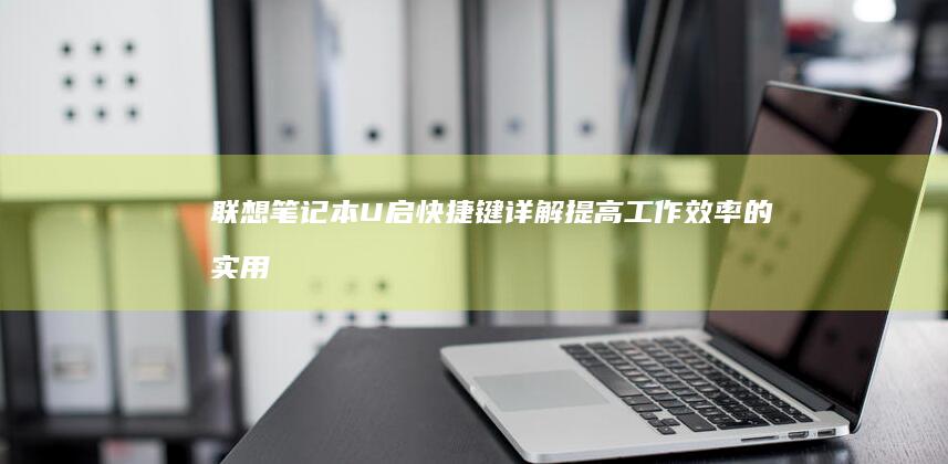 联想笔记本U启快捷键详解：提高工作效率的实用技巧 (联想笔记本u启动按f几)
