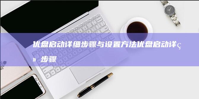 优盘启动详细步骤与设置方法 (优盘启动详细步骤)