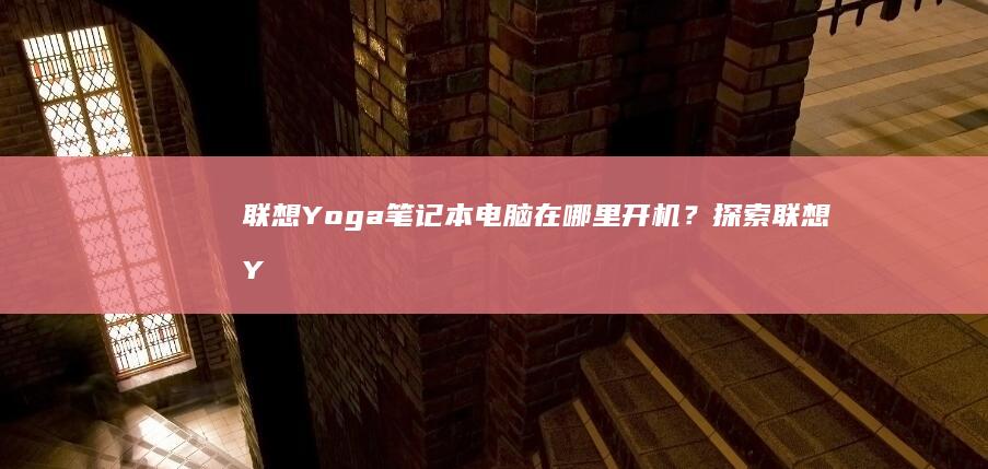 联想 Yoga 笔记本电脑在哪里开机？探索联想 Yoga 笔记本开机测试的最佳场景与实用技巧 (联想yoga系列)