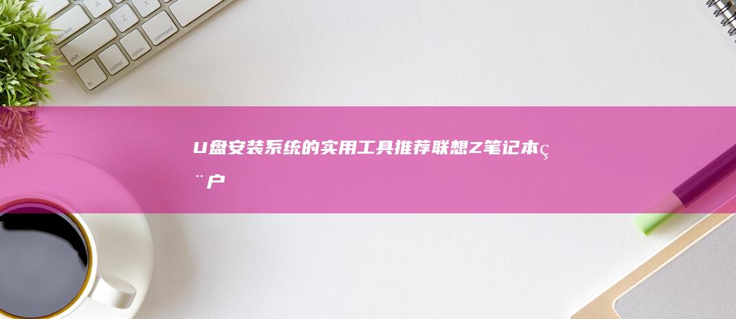 U盘安装系统的实用工具推荐：联想Z笔记本用户必看 (u盘安装系统怎么进入u盘启动盘)