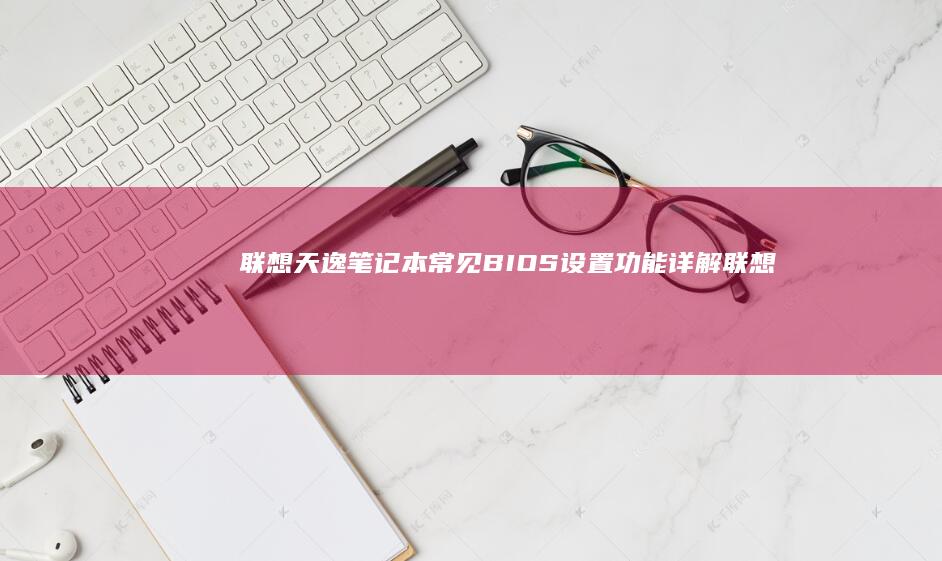 联想天逸笔记本常见BIOS设置功能详解 (联想天逸笔记本u盘启动按哪个键)