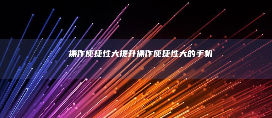 操作便捷性大提升 (操作便捷性大的手机)