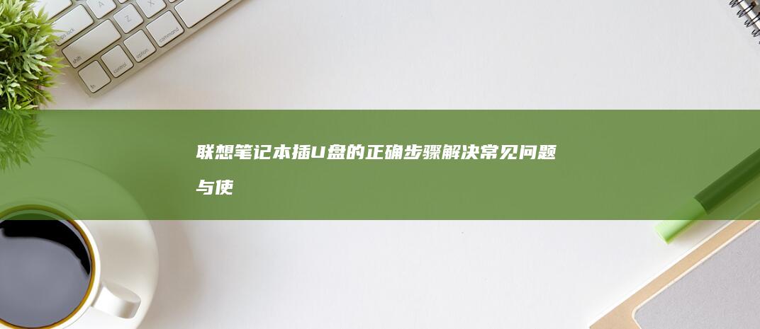 联想笔记本插U盘的正确步骤：解决常见问题与使用技巧 (联想笔记本插电灯不亮不开机)