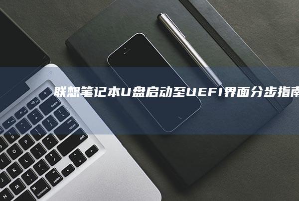 联想笔记本U盘启动至UEFI界面：分步指南与注意事项 (联想笔记本u盘启动)