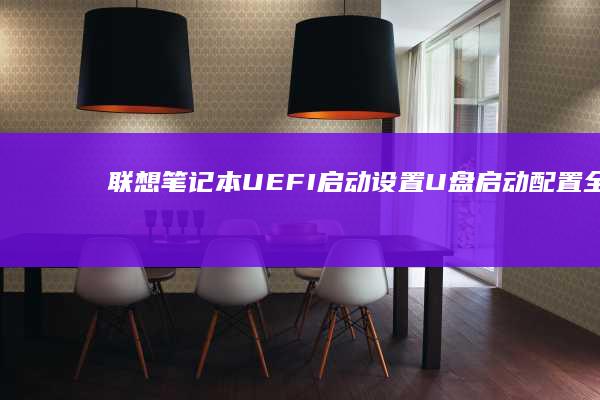 联想笔记本UEFI启动设置：U盘启动配置全流程 (联想笔记本u盘启动)