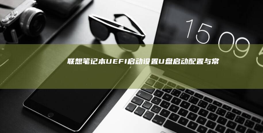 联想笔记本UEFI启动设置：U盘启动配置与常见问题 (联想笔记本u盘启动)