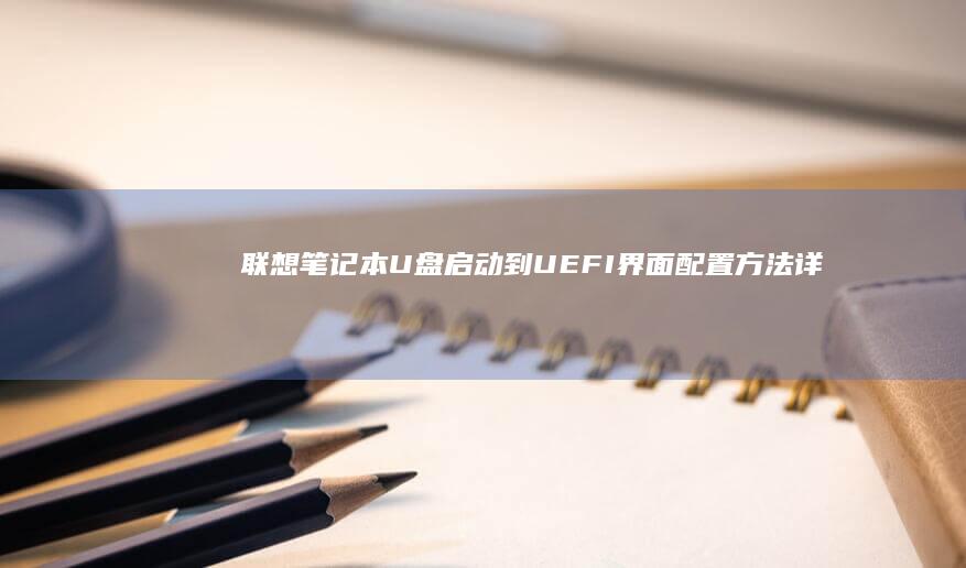 联想笔记本U盘启动到UEFI界面：配置方法详解 (联想笔记本u盘启动按哪个键)
