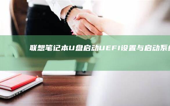 联想笔记本U盘启动：UEFI设置与启动系统的详细步骤 (联想笔记本u盘启动按哪个键)
