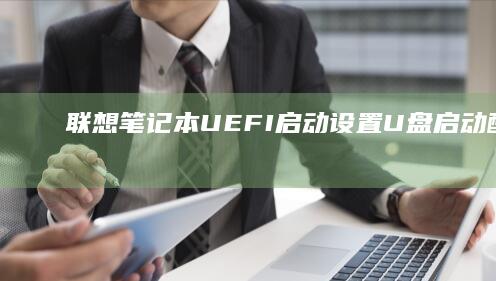 联想笔记本UEFI启动设置：U盘启动配置与问题解决指南 (联想笔记本u盘启动按哪个键)
