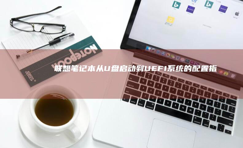 联想笔记本从U盘启动到UEFI系统的配置指南 (联想笔记本从U盘启动按哪个键)
