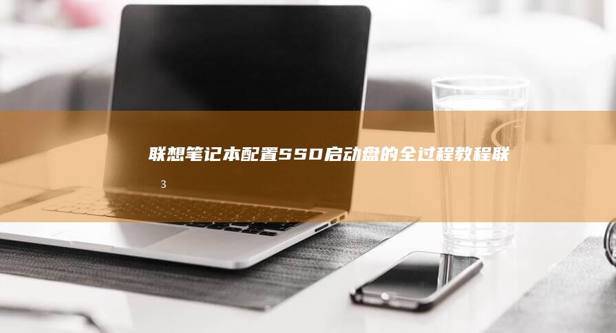 联想笔记本配置SSD启动盘的全过程教程 (联想笔记本配置在哪看)