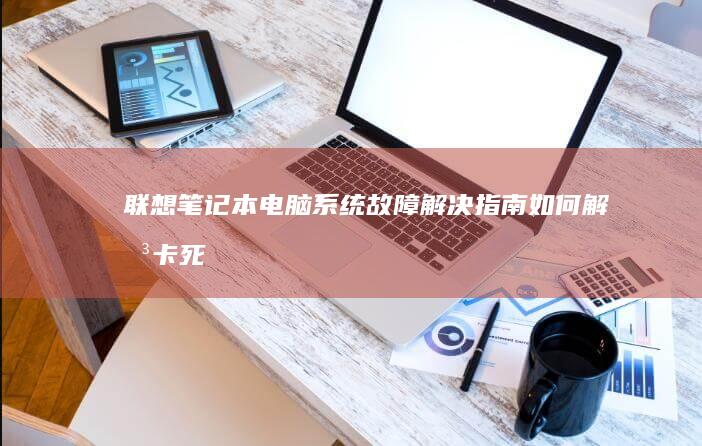 联想笔记本电脑系统故障解决指南：如何解决卡死在Lenovo系统的问题 (联想笔记本电脑售后维修服务网点)