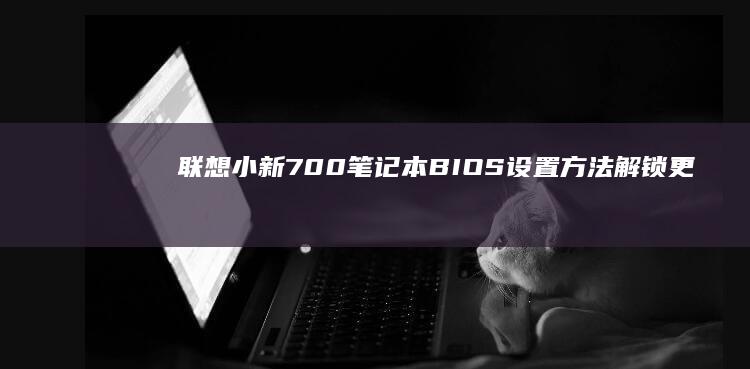 联想小新700笔记本BIOS设置方法：解锁更多功能 (联想小新700)