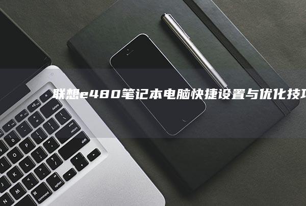 联想e480笔记本电脑快捷设置与优化技巧 (联想e480配置参数)