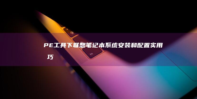 PE工具下联想笔记本系统安装和配置实用技巧 (pe工具箱是干嘛用的)