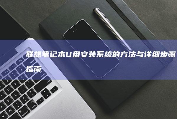 联想笔记本U盘安装系统的方法与详细步骤指南 (联想笔记本u盘启动按哪个键)