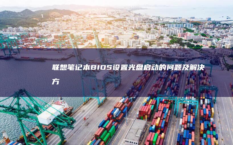 联想笔记本BIOS设置光盘启动的问题及解决方案 (联想笔记本bios怎么进入)