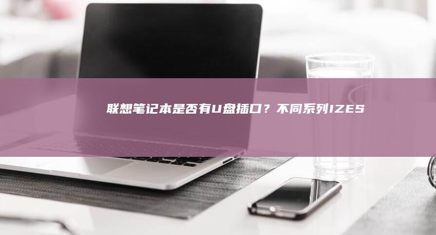 联想笔记本是否有U盘插口？不同系列IZES型号的联想笔记本U盘接口配置全面解析 (联想笔记本是国产的吗)