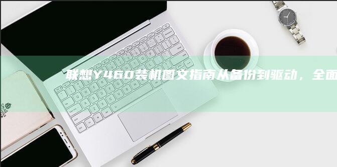 联想Y460装机图文指南：从备份到驱动，全面覆盖你的需求 (联想y460什么时候上市的)