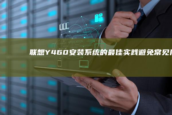 联想Y460安装系统的最佳实践：避免常见问题，确保顺利升级 (联想y460什么时候上市的)