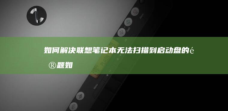 如何解决联想笔记本无法扫描到启动盘的问题 (如何解决联想电脑黑屏的问题?)